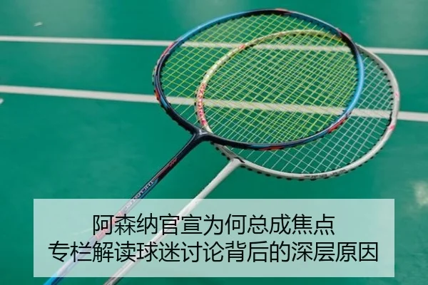 阿森纳官宣为何总成焦点 专栏解读球迷讨论背后的深层原因